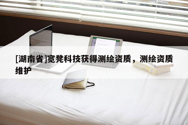 [湖南省]寬凳科技獲得測繪資質，測繪資質維護