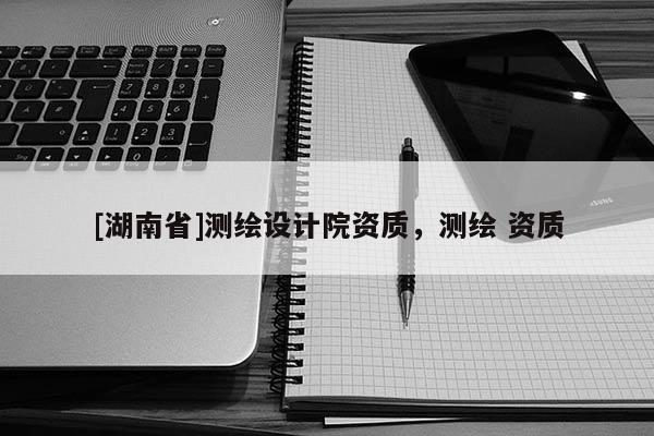 [湖南省]測繪設計院資質，測繪 資質