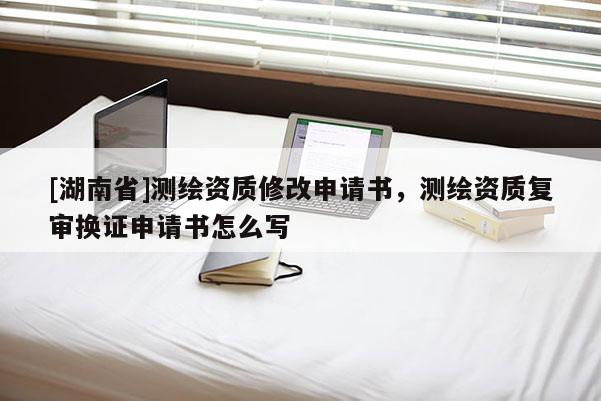 [湖南省]測(cè)繪資質(zhì)修改申請(qǐng)書(shū)，測(cè)繪資質(zhì)復(fù)審換證申請(qǐng)書(shū)怎么寫(xiě)