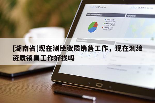 [湖南省]現在測繪資質銷售工作，現在測繪資質銷售工作好找嗎