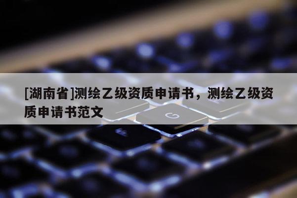[湖南省]測(cè)繪乙級(jí)資質(zhì)申請(qǐng)書，測(cè)繪乙級(jí)資質(zhì)申請(qǐng)書范文