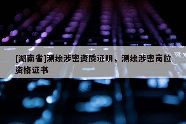 [湖南省]測繪涉密資質證明，測繪涉密崗位資格證書