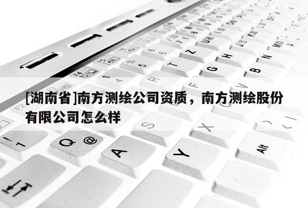 [湖南省]南方測繪公司資質，南方測繪股份有限公司怎么樣