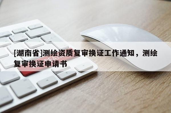 [湖南省]測繪資質復審換證工作通知，測繪復審換證申請書