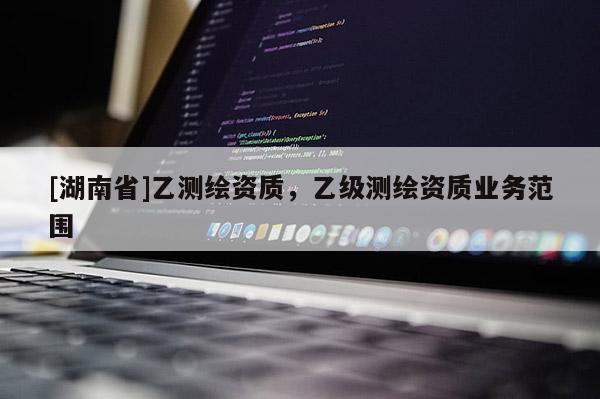 [湖南省]乙測繪資質，乙級測繪資質業務范圍