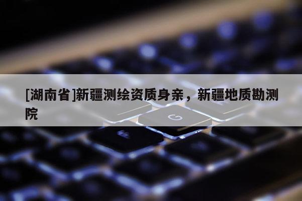 [湖南省]新疆測繪資質身親，新疆地質勘測院