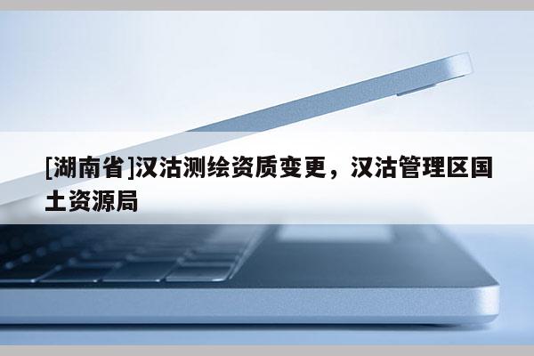 [湖南省]漢沽測繪資質變更，漢沽管理區國土資源局