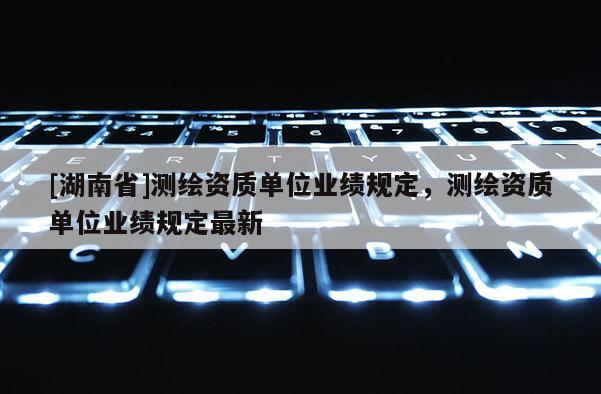 [湖南省]測繪資質單位業績規定，測繪資質單位業績規定最新