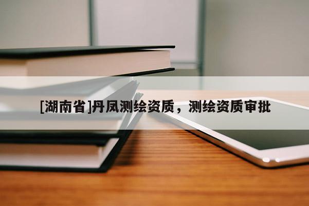 [湖南省]丹鳳測繪資質(zhì)，測繪資質(zhì)審批