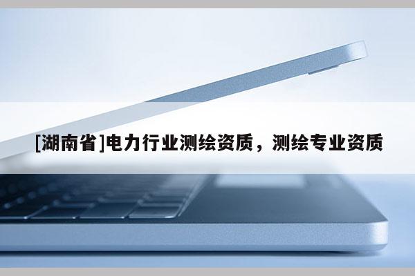 [湖南省]電力行業測繪資質，測繪專業資質