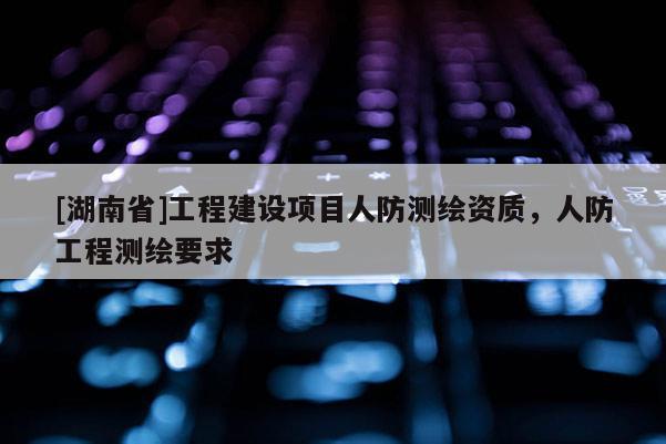 [湖南省]工程建設項目人防測繪資質，人防工程測繪要求
