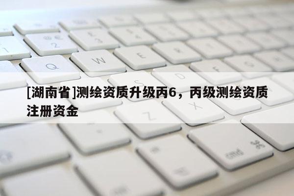 [湖南省]測繪資質升級丙6，丙級測繪資質注冊資金