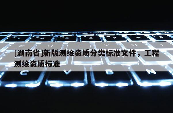 [湖南省]新版測繪資質分類標準文件，工程測繪資質標準