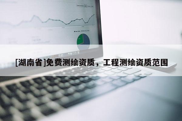 [湖南省]免費測繪資質(zhì)，工程測繪資質(zhì)范圍