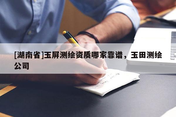 [湖南省]玉屏測繪資質(zhì)哪家靠譜，玉田測繪公司