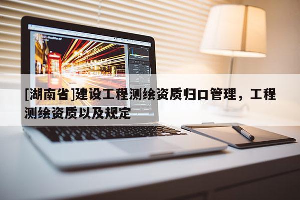 [湖南省]建設(shè)工程測繪資質(zhì)歸口管理，工程測繪資質(zhì)以及規(guī)定