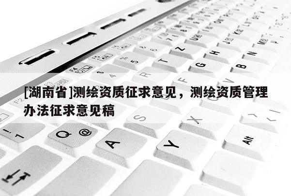 [湖南省]測繪資質(zhì)征求意見，測繪資質(zhì)管理辦法征求意見稿