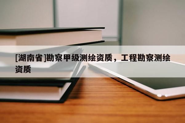 [湖南省]勘察甲級(jí)測(cè)繪資質(zhì)，工程勘察測(cè)繪資質(zhì)