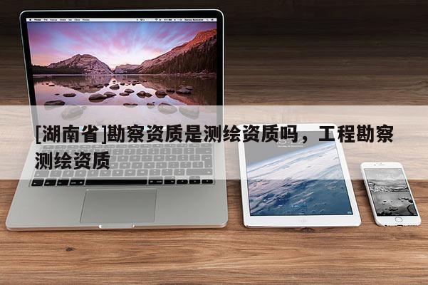 [湖南省]勘察資質(zhì)是測繪資質(zhì)嗎，工程勘察測繪資質(zhì)