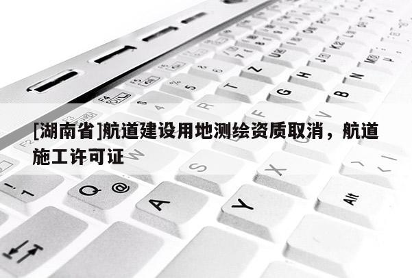 [湖南省]航道建設(shè)用地測繪資質(zhì)取消，航道施工許可證