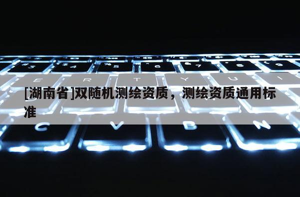 [湖南省]雙隨機測繪資質，測繪資質通用標準