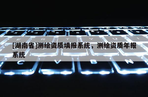 [湖南省]測(cè)繪資質(zhì)填報(bào)系統(tǒng)，測(cè)繪資質(zhì)年報(bào)系統(tǒng)