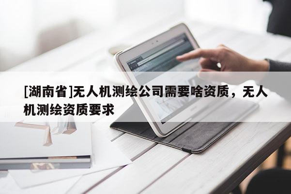 [湖南省]無人機測繪公司需要啥資質，無人機測繪資質要求