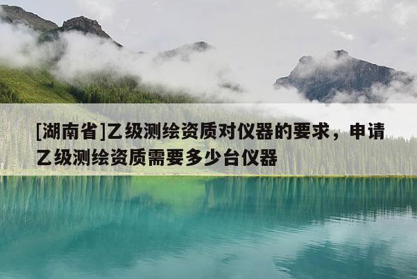 [湖南省]乙級測繪資質對儀器的要求，申請乙級測繪資質需要多少臺儀器