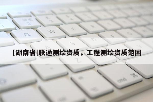 [湖南省]聯通測繪資質，工程測繪資質范圍