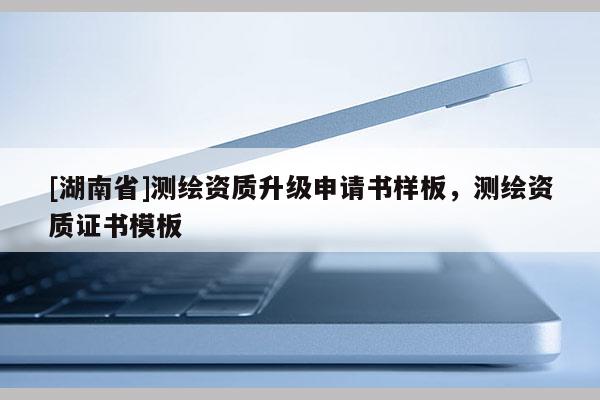 [湖南省]測繪資質升級申請書樣板，測繪資質證書模板