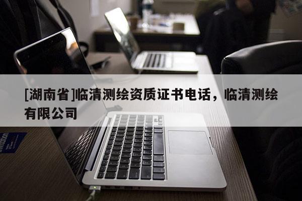 [湖南省]臨清測繪資質證書電話，臨清測繪有限公司