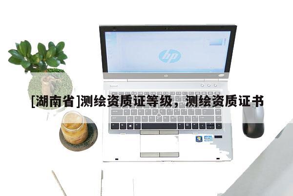 [湖南省]測繪資質證等級，測繪資質證書