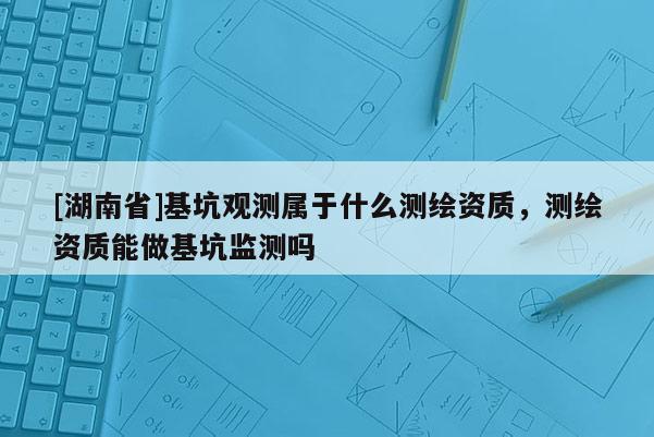 [湖南省]基坑觀測屬于什么測繪資質(zhì)，測繪資質(zhì)能做基坑監(jiān)測嗎