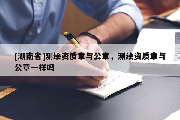 [湖南省]測繪資質(zhì)章與公章，測繪資質(zhì)章與公章一樣嗎