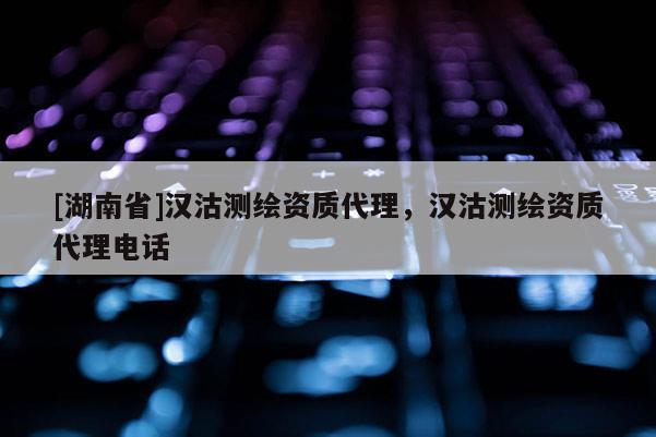 [湖南省]漢沽測繪資質(zhì)代理，漢沽測繪資質(zhì)代理電話