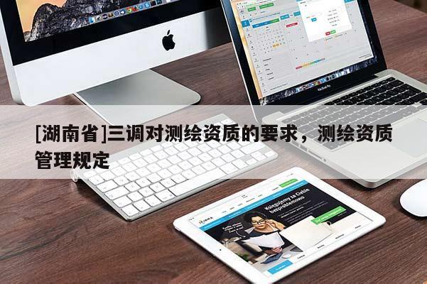 [湖南省]三調(diào)對測繪資質(zhì)的要求，測繪資質(zhì)管理規(guī)定