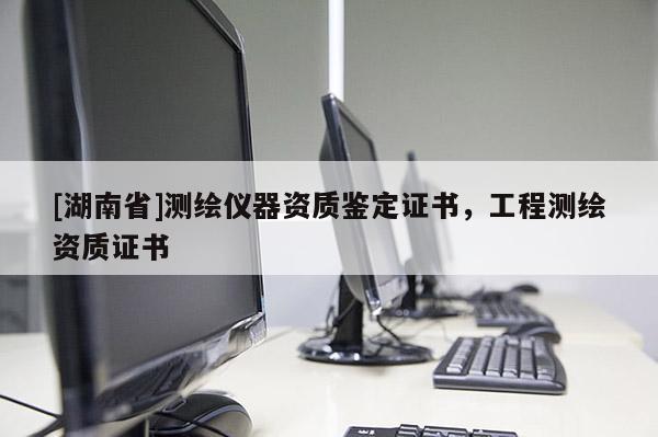 [湖南省]測繪儀器資質鑒定證書，工程測繪資質證書