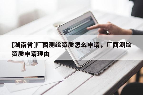 [湖南省]廣西測繪資質(zhì)怎么申請，廣西測繪資質(zhì)申請理由