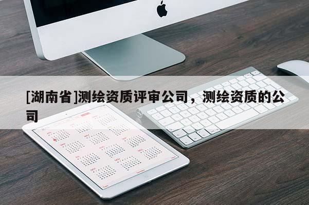 [湖南省]測繪資質(zhì)評審公司，測繪資質(zhì)的公司