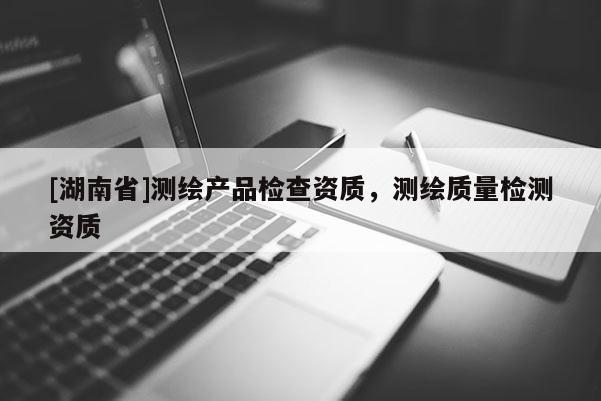 [湖南省]測繪產品檢查資質，測繪質量檢測資質