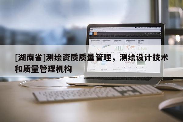 [湖南省]測繪資質質量管理，測繪設計技術和質量管理機構