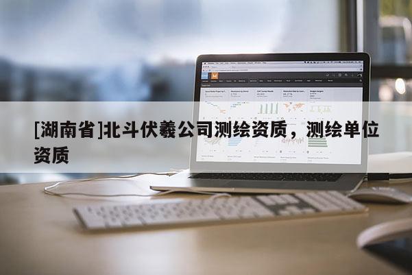 [湖南省]北斗伏羲公司測繪資質，測繪單位資質