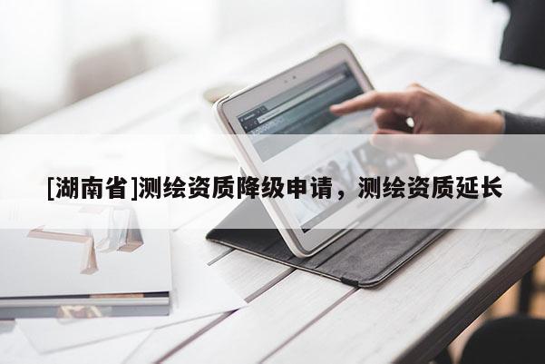 [湖南省]測繪資質降級申請，測繪資質延長