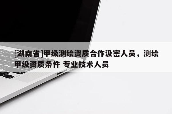 [湖南省]甲級(jí)測(cè)繪資質(zhì)合作汲密人員，測(cè)繪甲級(jí)資質(zhì)條件 專業(yè)技術(shù)人員