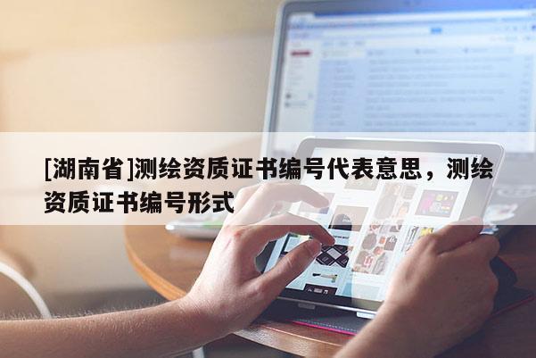 [湖南省]測繪資質證書編號代表意思，測繪資質證書編號形式
