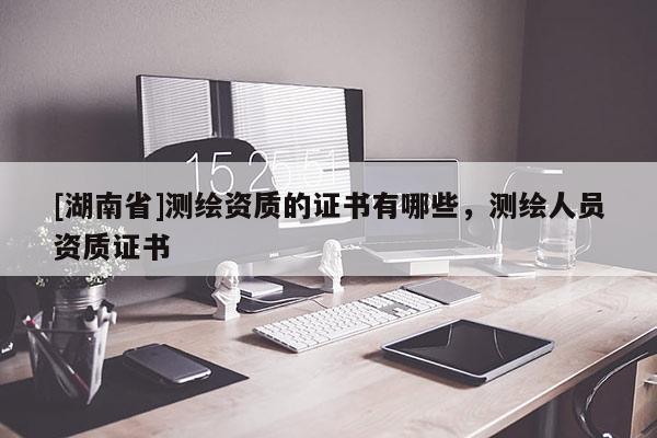 [湖南省]測繪資質的證書有哪些，測繪人員資質證書