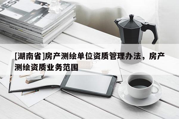 [湖南省]房產測繪單位資質管理辦法，房產測繪資質業務范圍