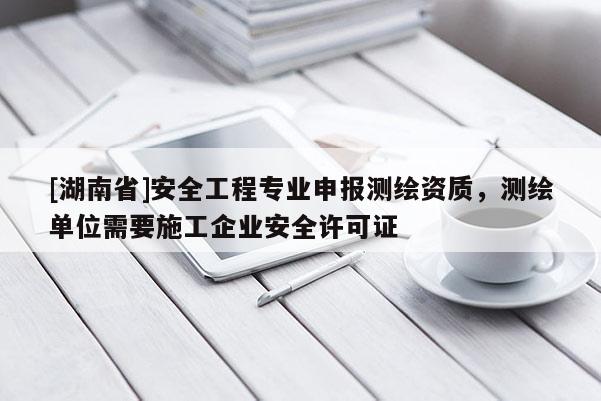 [湖南省]安全工程專業申報測繪資質，測繪單位需要施工企業安全許可證