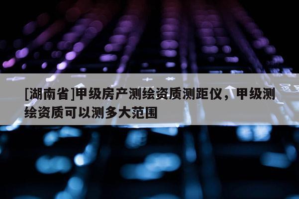 [湖南省]甲級房產(chǎn)測繪資質(zhì)測距儀，甲級測繪資質(zhì)可以測多大范圍