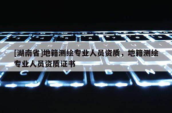 [湖南省]地籍測繪專業人員資質，地籍測繪專業人員資質證書